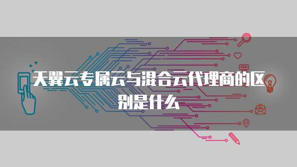 天翼云专属云与混合云代理商的区别是什么