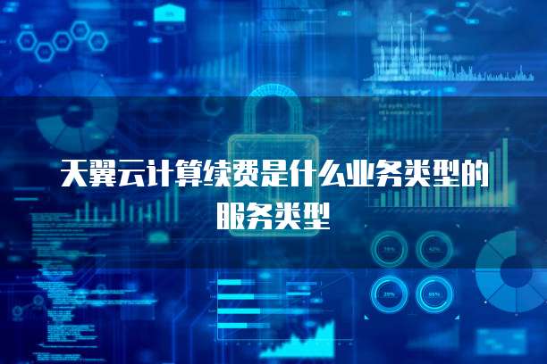 天翼云计算续费是什么业务类型的服务类型