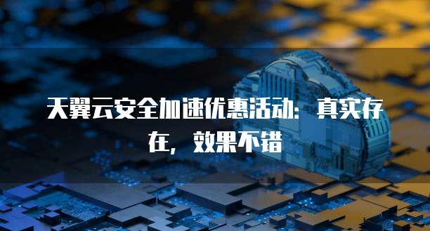 天翼云安全加速优惠活动:真实存在,效果不错