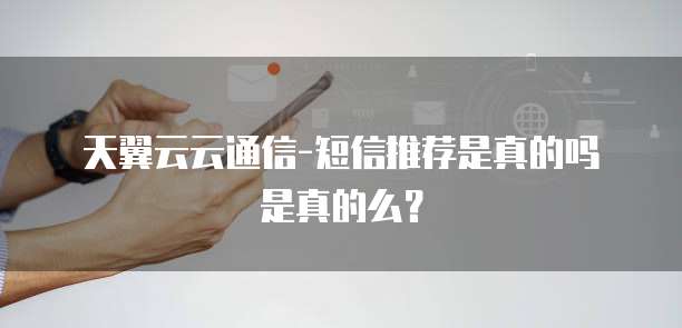 天翼云云通信-短信推荐是真的吗是真的么?