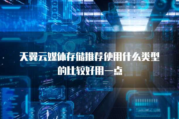 天翼云媒体存储推荐使用什么类型的比较好用一点