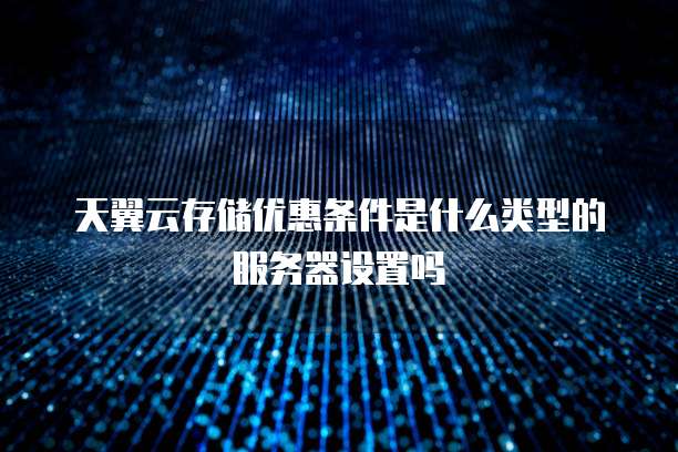 天翼云存储优惠条件是什么类型的服务器设置吗