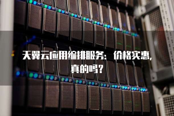 天翼云应用编排服务:价格实惠,真的吗?