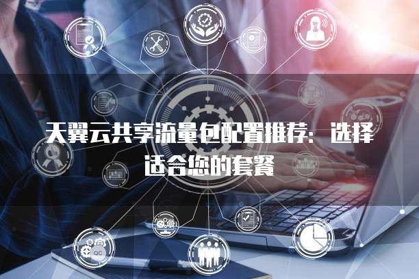 天翼云共享流量包配置推荐:选择适合您的套餐