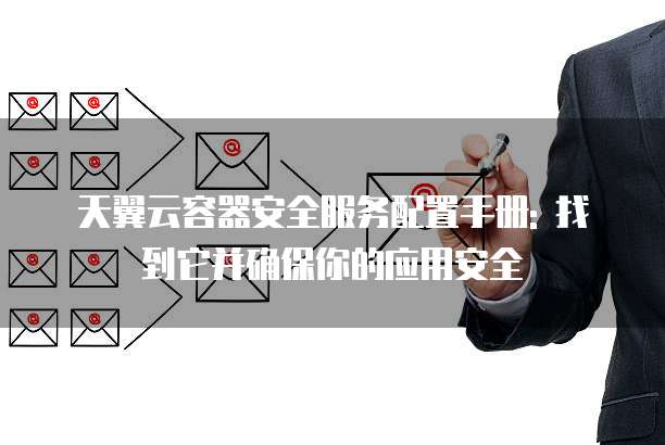 天翼云容器安全服务配置手册: 找到它并确保你的应用安全