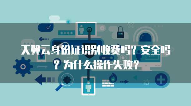 天翼云身份证识别收费吗?安全吗?为什么操作失败?
