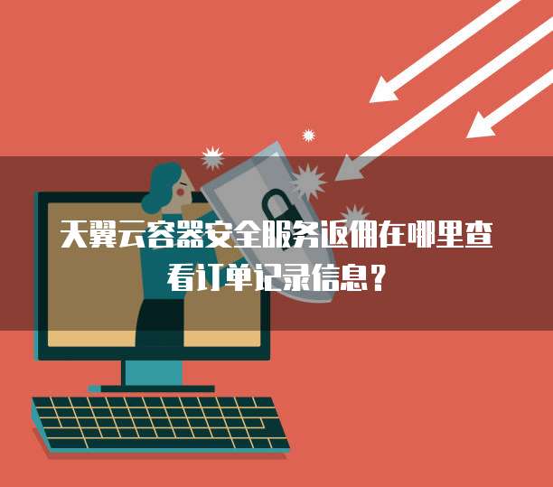 天翼云容器安全服务返佣在哪里查看订单记录信息?