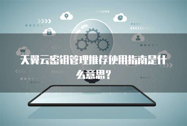 天翼云密钥管理推荐使用指南是什么意思?