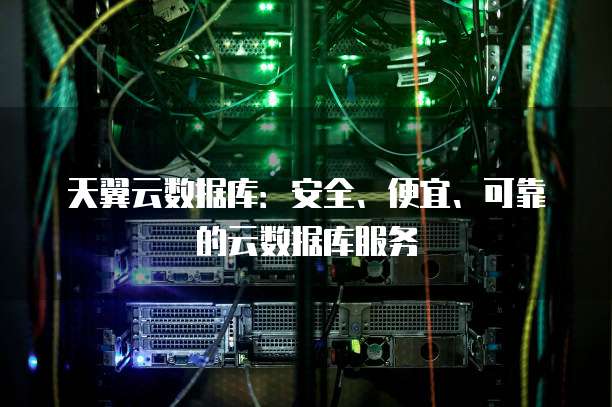 天翼云数据库:安全、便宜、可靠的云数据库服务