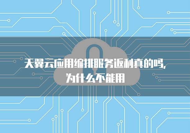 天翼云应用编排服务返利真的吗,为什么不能用