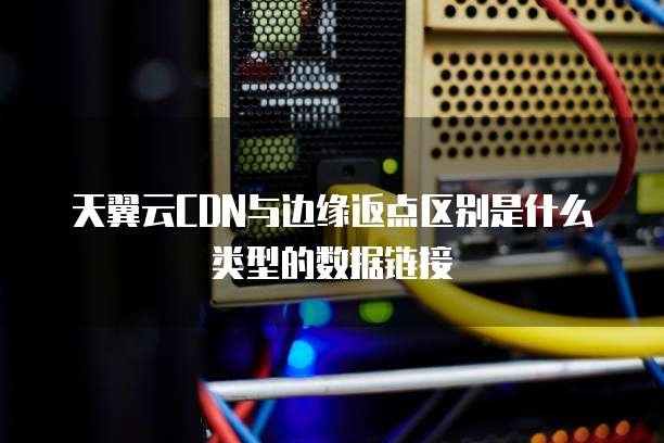 天翼云CDN与边缘返点区别是什么类型的数据链接