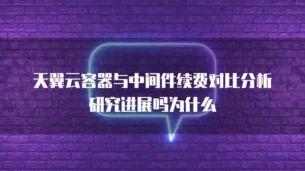 天翼云容器与中间件续费对比分析研究进展吗为什么
