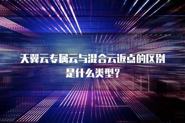 天翼云专属云与混合云返点的区别是什么类型?