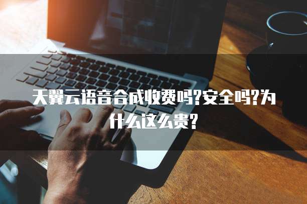 天翼云语音合成收费吗?安全吗?为什么这么贵?