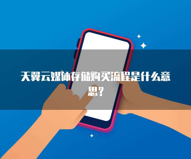 天翼云媒体存储购买流程是什么意思?