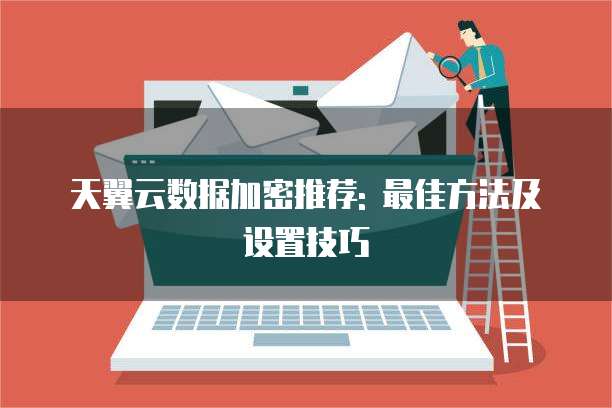 天翼云数据加密推荐: 最佳方法及设置技巧