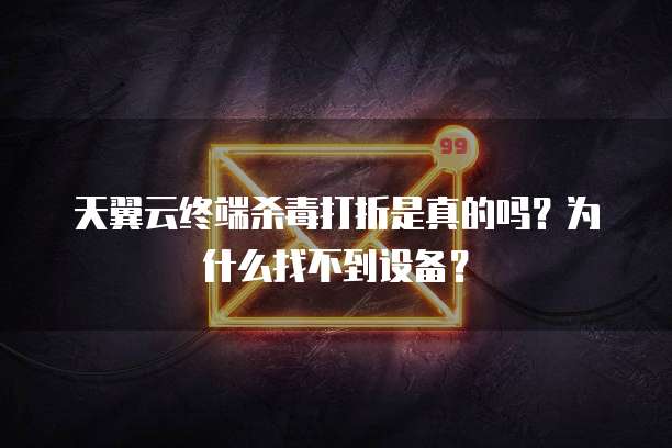 天翼云终端杀毒打折是真的吗?为什么找不到设备?
