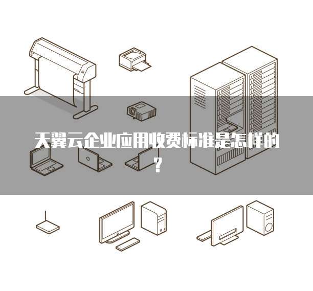 天翼云企业应用收费标准是怎样的?