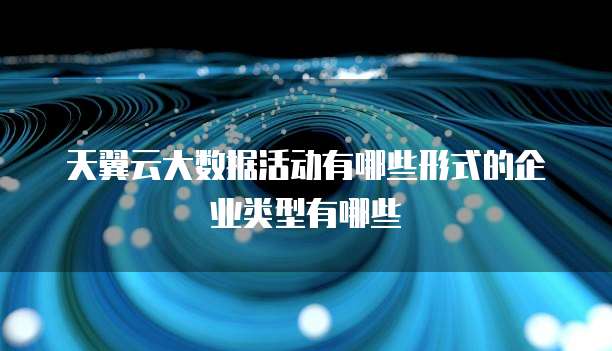 天翼云大数据活动有哪些形式的企业类型有哪些