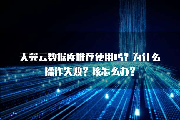 天翼云数据库推荐使用吗？为什么操作失败？该怎么办？