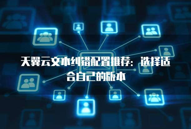天翼云文本纠错配置推荐:选择适合自己的版本