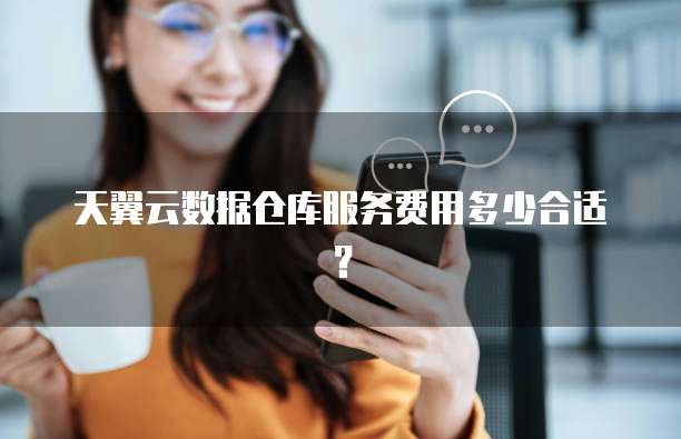 天翼云数据仓库服务费用多少合适？