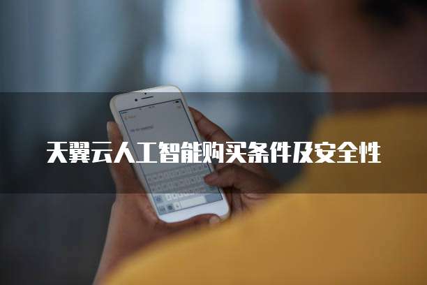 天翼云人工智能购买条件及安全性