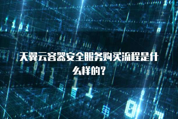 天翼云容器安全服务购买流程是什么样的？