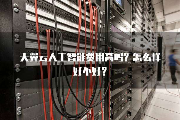 天翼云人工智能费用高吗？怎么样好不好？
