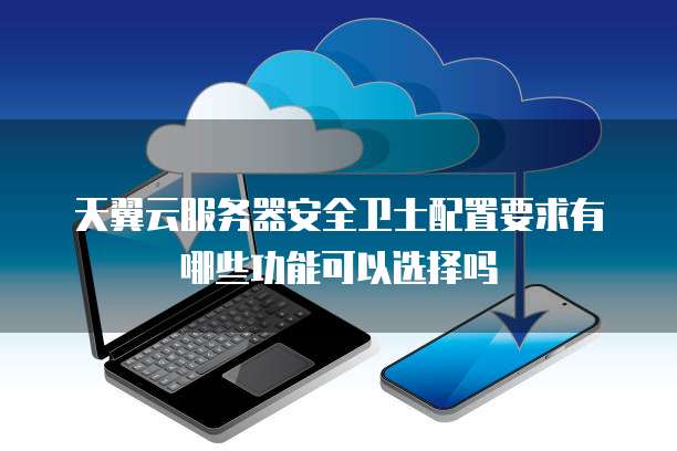 天翼云服务器安全卫士配置要求有哪些功能可以选择吗