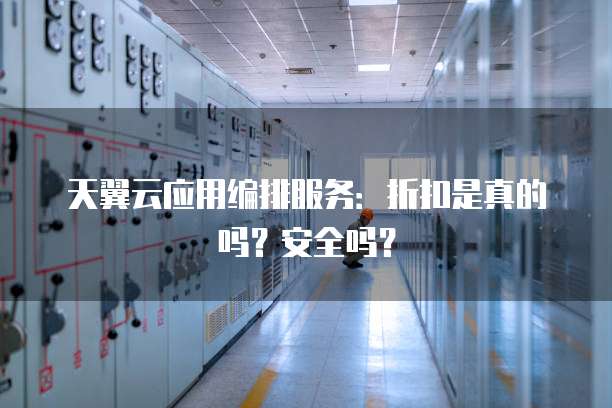 天翼云应用编排服务:折扣是真的吗?安全吗?