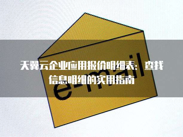 天翼云企业应用报价明细表:查找信息明细的实用指南