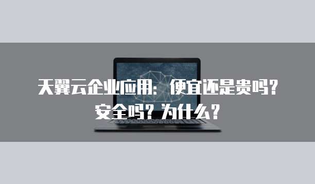 天翼云企业应用：便宜还是贵吗？安全吗？为什么？