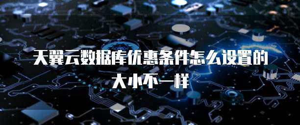 天翼云数据库优惠条件怎么设置的大小不一样