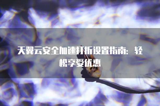 天翼云安全加速打折设置指南：轻松享受优惠

