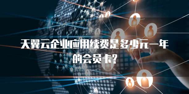 天翼云企业应用续费是多少元一年的会员卡?