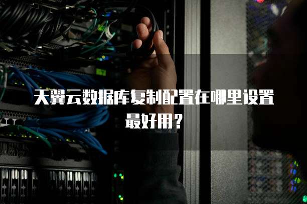 天翼云数据库复制配置在哪里设置最好用?