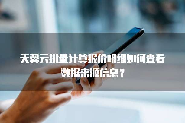 天翼云批量计算报价明细如何查看数据来源信息?