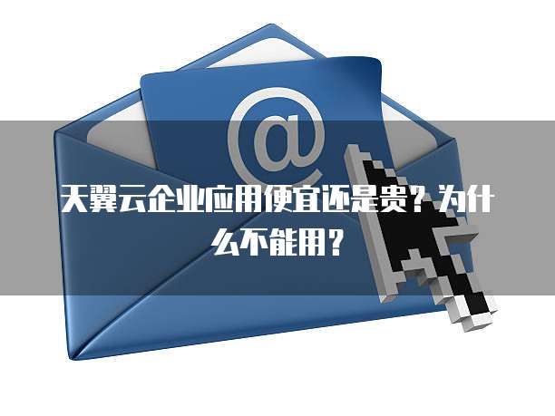 天翼云企业应用便宜还是贵?为什么不能用?