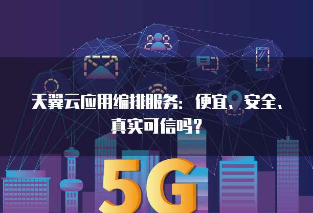 天翼云应用编排服务：便宜、安全、真实可信吗？