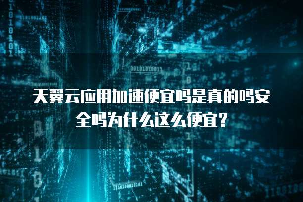 天翼云应用加速便宜吗是真的吗安全吗为什么这么便宜？