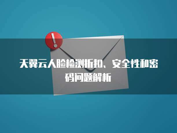 天翼云人脸检测折扣、安全性和密码问题解析