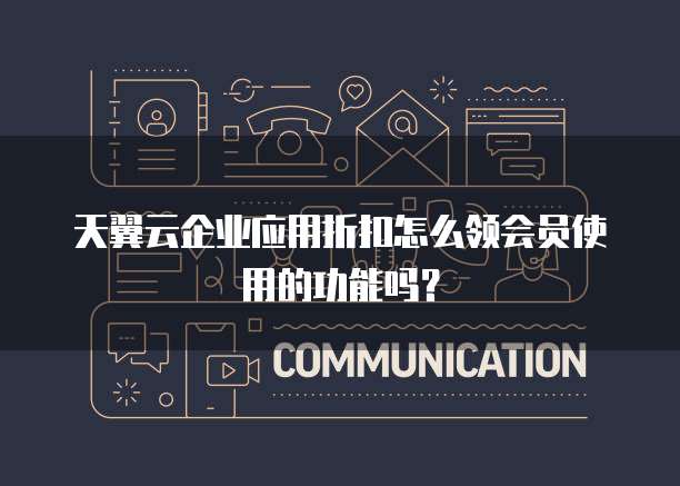 天翼云企业应用折扣怎么领会员使用的功能吗?