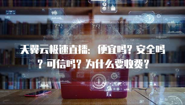 天翼云极速直播：便宜吗？安全吗？可信吗？为什么要收费？