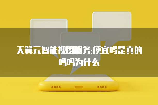 天翼云智能视图服务:便宜吗是真的吗吗为什么