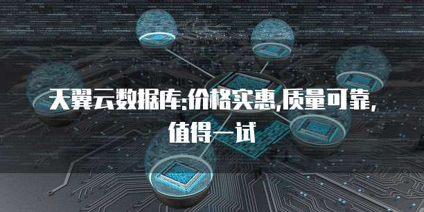 天翼云数据库:价格实惠,质量可靠,值得一试