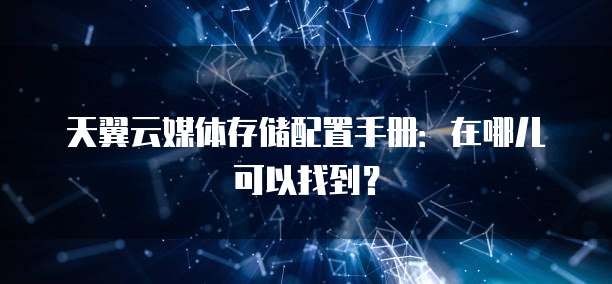天翼云媒体存储配置手册:在哪儿可以找到?