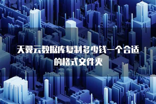 天翼云数据库复制多少钱一个合适的格式文件夹