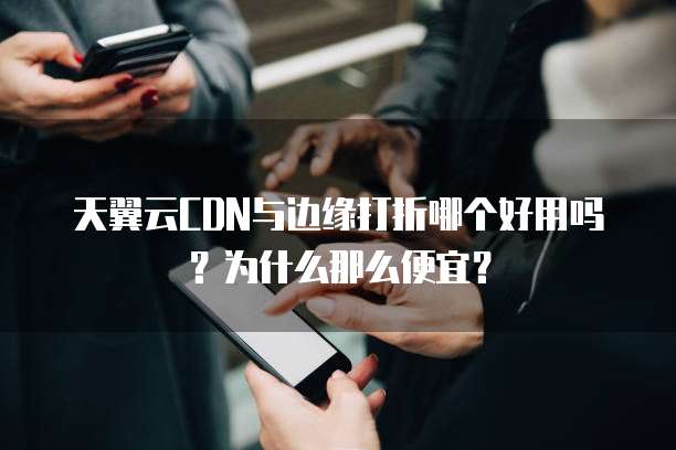 天翼云CDN与边缘打折哪个好用吗?为什么那么便宜?