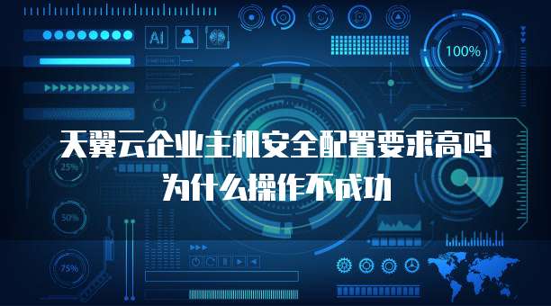 天翼云企业主机安全配置要求高吗为什么操作不成功